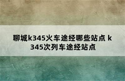 聊城k345火车途经哪些站点 k345次列车途经站点